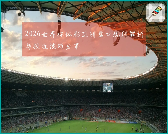 2026世界杯体彩亚洲盘口规则解析与投注技巧分享