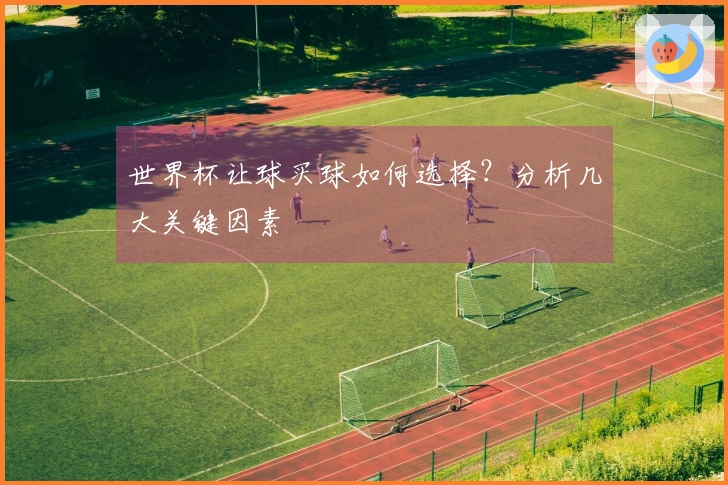 世界杯让球买球如何选择？分析几大关键因素