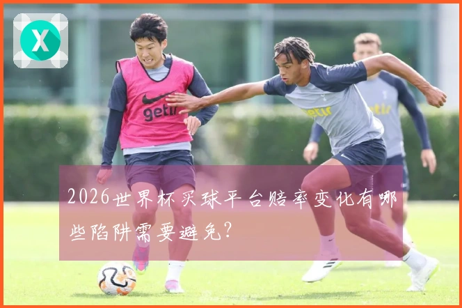 2026世界杯买球平台赔率变化有哪些陷阱需要避免？