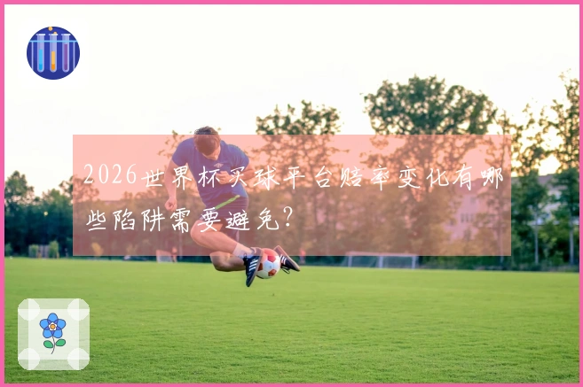 2026世界杯买球平台赔率变化有哪些陷阱需要避免？