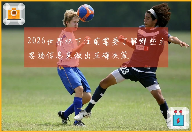 2026世界杯下注前需要了解哪些主客场信息来做出正确决策