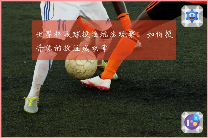 世界杯滚球投注玩法观察：如何提升你的投注成功率